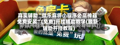 真实辅助“微乐麻将小程序必赢神器免费安装”(免费)开挂辅助教学(最新辅助开挂教程)-第2张图片