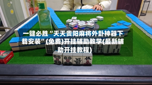 一键必胜“天天贵阳麻将外卦神器下载安装”(免费)开挂辅助教学(最新辅助开挂教程)-第3张图片