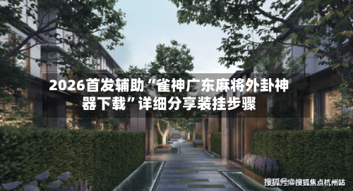 2026首发辅助“雀神广东麻将外卦神器下载”详细分享装挂步骤-第3张图片