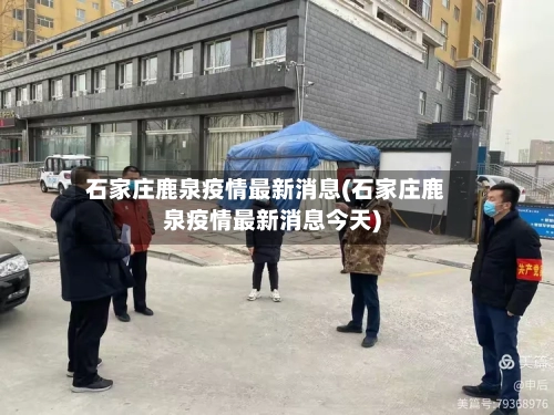 石家庄鹿泉疫情最新消息(石家庄鹿泉疫情最新消息今天)