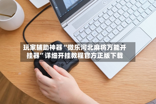 玩家辅助神器“微乐河北麻将万能开挂器”详细开挂教程官方正版下载-第3张图片