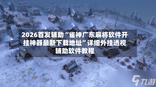 2026首发辅助“雀神广东麻将软件开挂神器最新下载地址	”详细外挂透视辅助软件教程-第2张图片