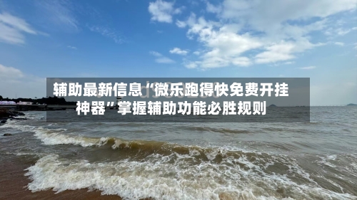 辅助最新信息“微乐跑得快免费开挂神器	”掌握辅助功能必胜规则-第2张图片