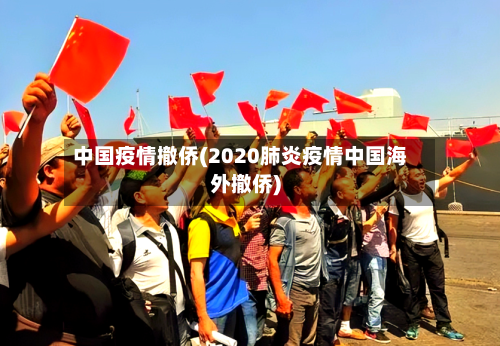 中国疫情撤侨(2020肺炎疫情中国海外撤侨)-第2张图片