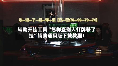 辅助开挂工具“怎样查别人打牌装了挂”辅助通用版下载教程！-第3张图片