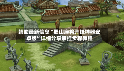 辅助最新信息“蜀山麻将开挂神器安卓版”详细分享装挂步骤教程