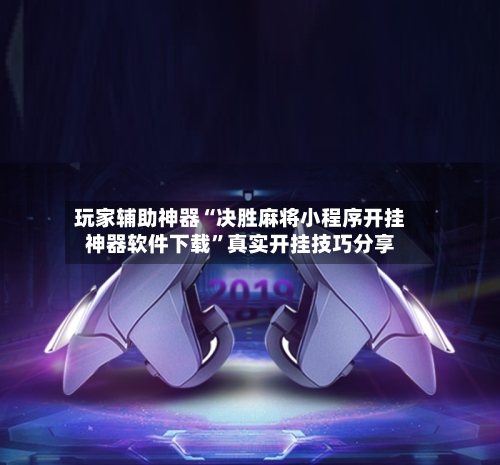 玩家辅助神器“决胜麻将小程序开挂神器软件下载	”真实开挂技巧分享-第2张图片