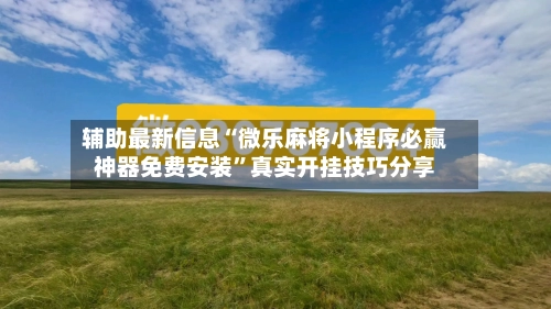 辅助最新信息“微乐麻将小程序必赢神器免费安装”真实开挂技巧分享-第2张图片