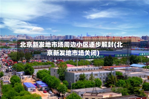 北京新发地市场周边小区逐步解封(北京新发地市场关闭)-第2张图片