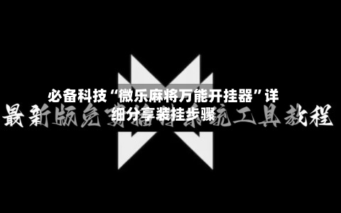 必备科技“微乐麻将万能开挂器	”详细分享装挂步骤-第3张图片