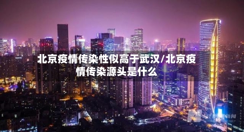 北京疫情传染性似高于武汉/北京疫情传染源头是什么-第2张图片