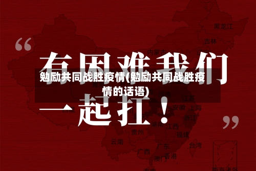 勉励共同战胜疫情(勉励共同战胜疫情的话语)