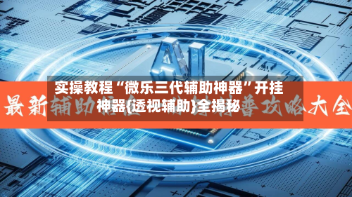 实操教程“微乐三代辅助神器”开挂神器{透视辅助}全揭秘-第2张图片