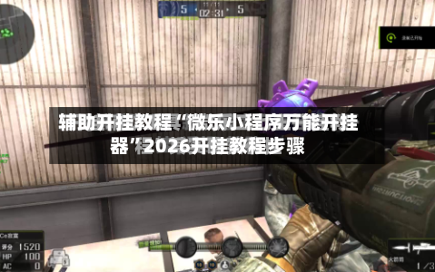 辅助开挂教程“微乐小程序万能开挂器	”2026开挂教程步骤-第2张图片