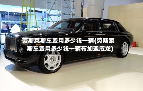 劳斯莱斯车费用多少钱一辆(劳斯莱斯车费用多少钱一辆布加迪威龙)