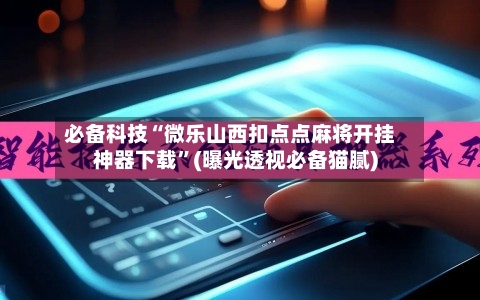 必备科技“微乐山西扣点点麻将开挂神器下载”(曝光透视必备猫腻)-第2张图片