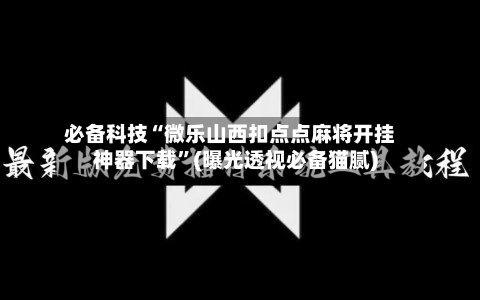 必备科技“微乐山西扣点点麻将开挂神器下载”(曝光透视必备猫腻)