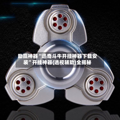 助赢神器“迅奇斗牛开挂神器下载安装”开挂神器{透视辅助}全揭秘-第3张图片