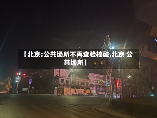 【北京:公共场所不再查验核酸,北京 公共场所】