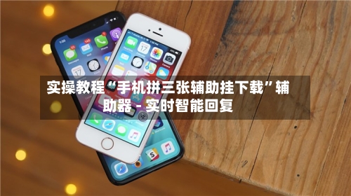 实操教程“手机拼三张辅助挂下载”辅助器 - 实时智能回复