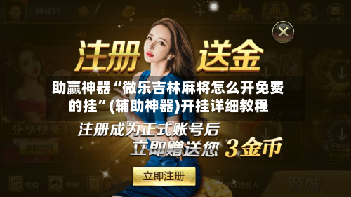 助赢神器“微乐吉林麻将怎么开免费的挂”(辅助神器)开挂详细教程