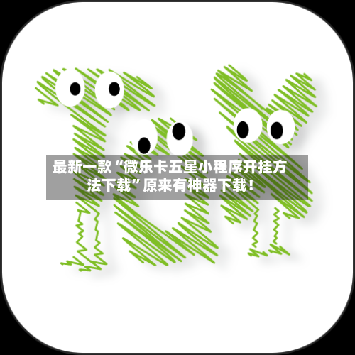 最新一款“微乐卡五星小程序开挂方法下载”原来有神器下载！-第2张图片