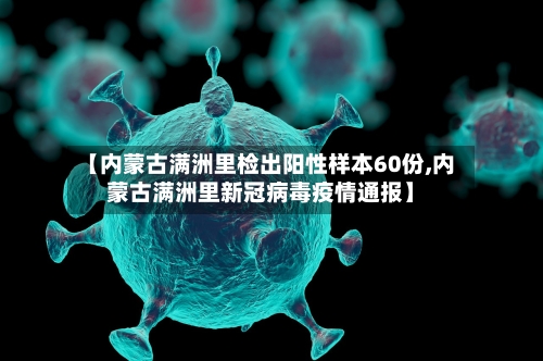 【内蒙古满洲里检出阳性样本60份,内蒙古满洲里新冠病毒疫情通报】