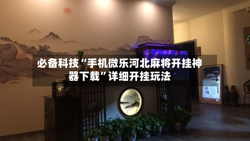 必备科技“手机微乐河北麻将开挂神器下载”详细开挂玩法-第2张图片