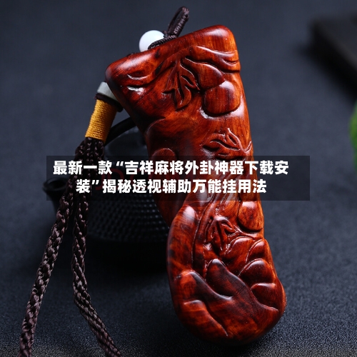 最新一款“吉祥麻将外卦神器下载安装”揭秘透视辅助万能挂用法-第2张图片