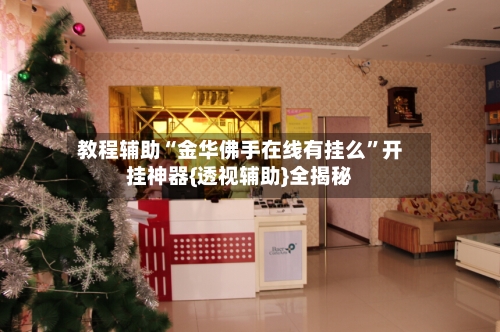 教程辅助“金华佛手在线有挂么”开挂神器{透视辅助}全揭秘-第3张图片