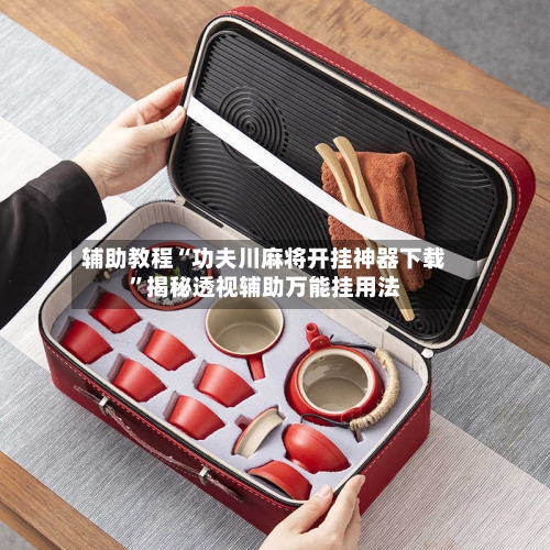 辅助教程“功夫川麻将开挂神器下载”揭秘透视辅助万能挂用法