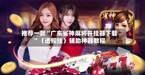 推荐一款“广东雀神麻将开挂器下载	”（透视挂）辅助神器教程-第2张图片