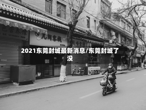 2021东莞封城最新消息/东莞封城了没