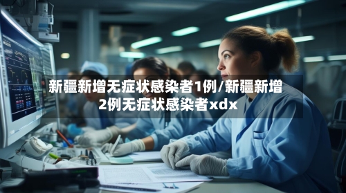 新疆新增无症状感染者1例/新疆新增2例无症状感染者xdx