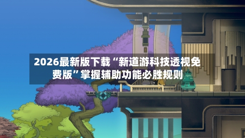 2026最新版下载“新道游科技透视免费版”掌握辅助功能必胜规则-第3张图片