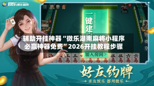 辅助开挂神器“微乐湖南麻将小程序必赢神器免费”2026开挂教程步骤-第2张图片