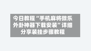 今日教程“手机麻将微乐外卦神器下载安装	”详细分享装挂步骤教程-第2张图片