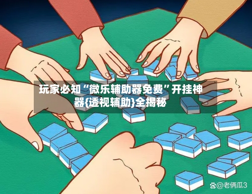 玩家必知“微乐辅助器免费”开挂神器{透视辅助}全揭秘-第2张图片