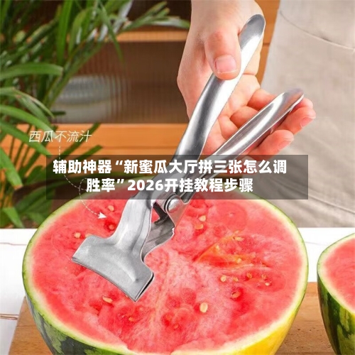 辅助神器“新蜜瓜大厅拼三张怎么调胜率”2026开挂教程步骤-第2张图片