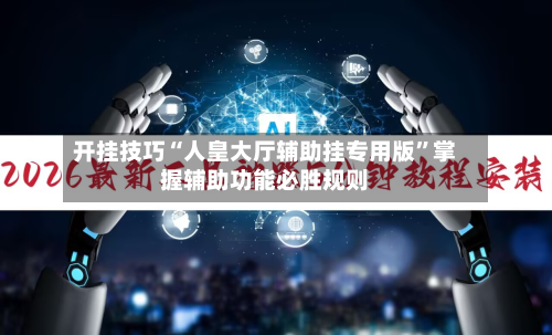 开挂技巧“人皇大厅辅助挂专用版	”掌握辅助功能必胜规则-第2张图片