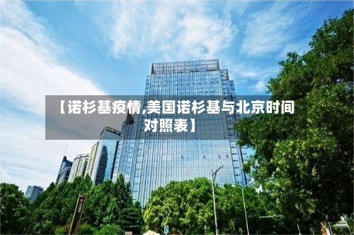 【诺杉基疫情,美国诺杉基与北京时间对照表】