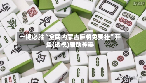 一键必胜“全民内蒙古麻将免费挂”开挂(透视)辅助神器-第3张图片