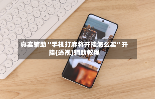 真实辅助“手机打麻将开挂怎么买	”开挂(透视)辅助教程-第2张图片