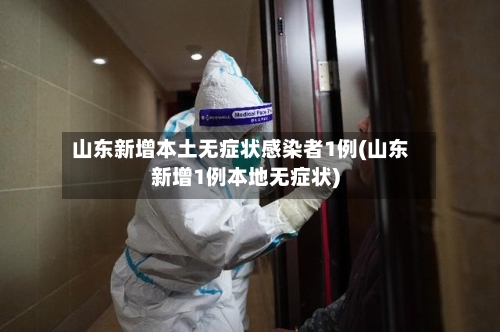 山东新增本土无症状感染者1例(山东新增1例本地无症状)-第3张图片