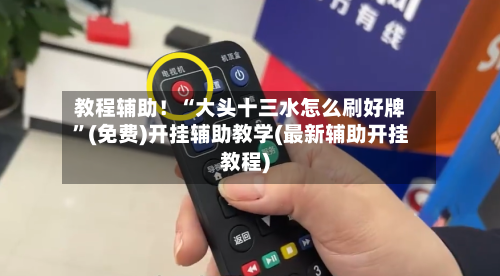 教程辅助！“大头十三水怎么刷好牌”(免费)开挂辅助教学(最新辅助开挂教程)