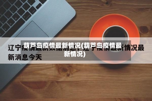 葫芦岛疫情最新情况(葫芦岛疫情最新情况)-第2张图片