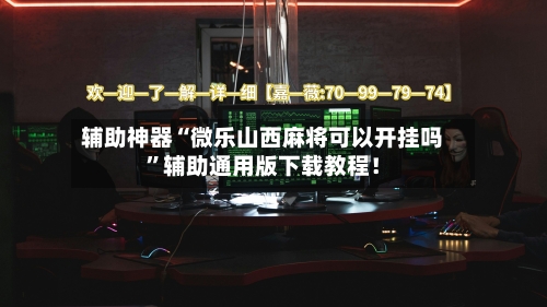 辅助神器“微乐山西麻将可以开挂吗”辅助通用版下载教程！-第2张图片