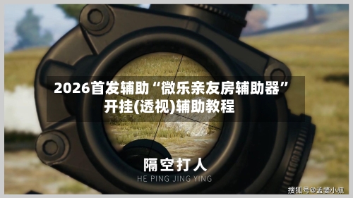 2026首发辅助“微乐亲友房辅助器”开挂(透视)辅助教程