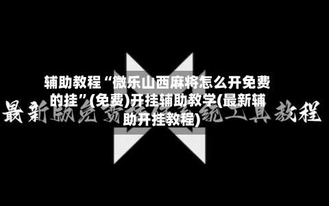 辅助教程“微乐山西麻将怎么开免费的挂”(免费)开挂辅助教学(最新辅助开挂教程)-第2张图片