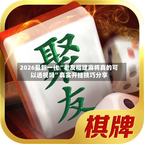 2026最新一代“老友福建麻将真的可以透视吗”真实开挂技巧分享